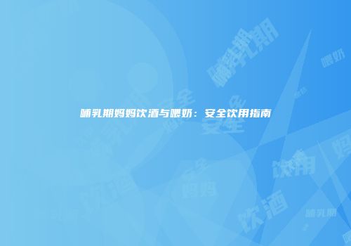 哺乳期妈妈饮酒与喂奶：安全饮用指南