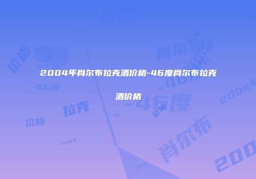 2004年肖尔布拉克酒价格-46度肖尔布拉克酒价格
