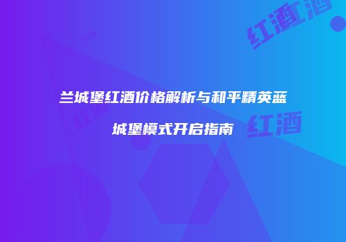 兰城堡红酒价格解析与和平精英蓝城堡模式开启指南