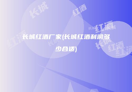 长城红酒厂家(长城红酒利润多少合适)