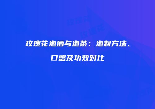 玫瑰花泡酒与泡茶：泡制方法、口感及功效对比