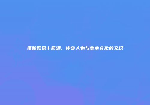 揭秘路易十四酒：传奇人物与皇室文化的交织