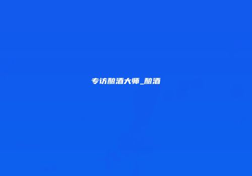 专访酿酒大师_酿酒
