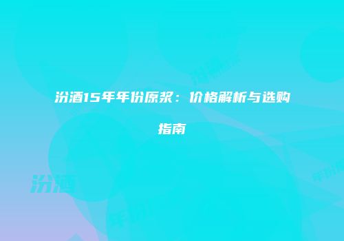 汾酒15年年份原浆：价格解析与选购指南