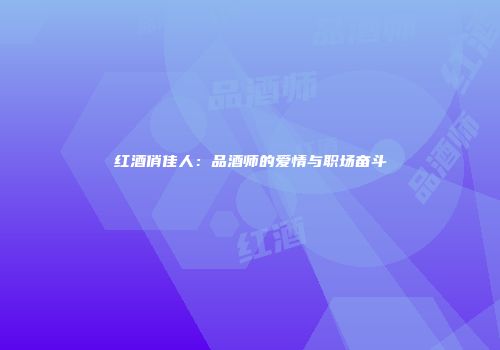 红酒俏佳人：品酒师的爱情与职场奋斗
