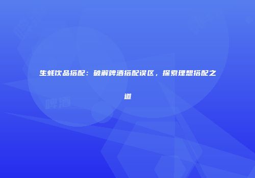 生蚝饮品搭配：破解啤酒搭配误区，探索理想搭配之道