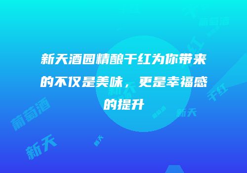新天酒园精酿干红为你带来的不仅是美味，更是幸福感的提升