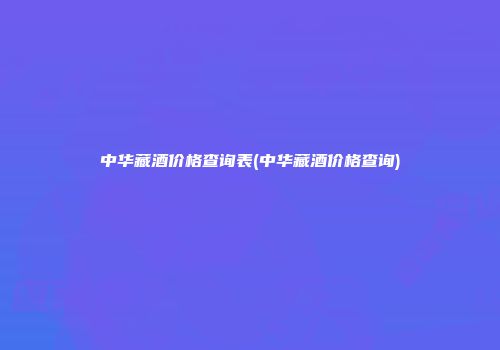 中华藏酒价格查询表(中华藏酒价格查询)