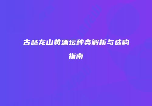 古越龙山黄酒坛种类解析与选购指南