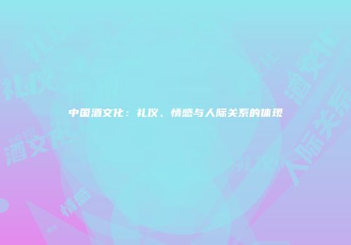 中国酒文化：礼仪、情感与人际关系的体现