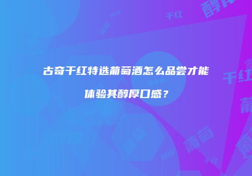 古奇干红特选葡萄酒怎么品尝才能体验其醇厚口感？