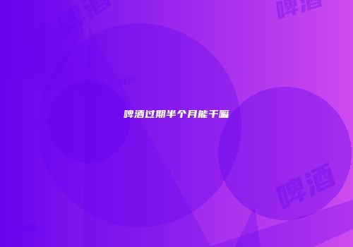 啤酒过期半个月能干嘛