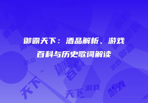 御霸天下：酒品解析、游戏百科与历史歌词解读