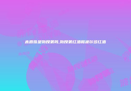 赤霞珠是勃艮第吗,勃艮第红酒和波尔多红酒