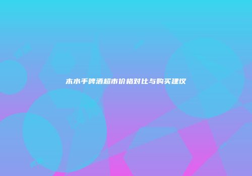 木水手啤酒超市价格对比与购买建议