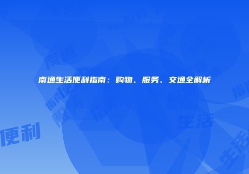 南通生活便利指南：购物、服务、交通全解析