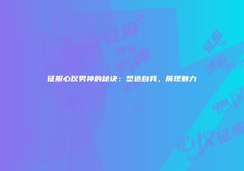 征服心仪男神的秘诀：塑造自我，展现魅力