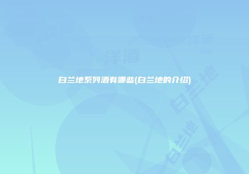 白兰地系列酒有哪些(白兰地的介绍)