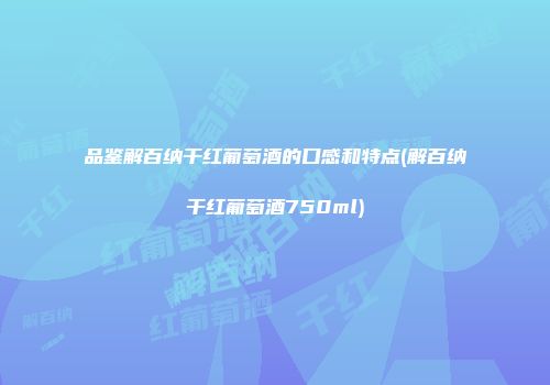 品鉴解百纳干红葡萄酒的口感和特点(解百纳干红葡萄酒750ml)