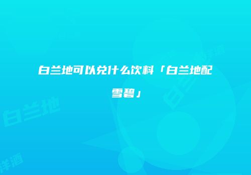白兰地可以兑什么饮料「白兰地配雪碧」