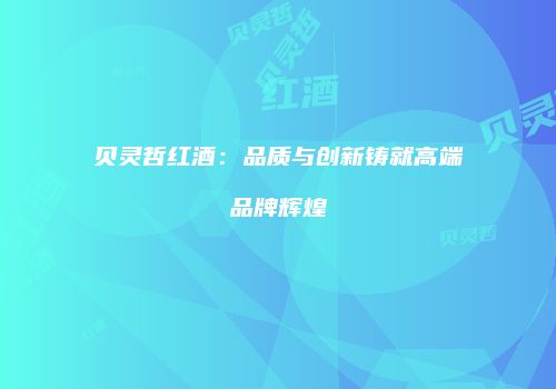 贝灵哲红酒：品质与创新铸就高端品牌辉煌