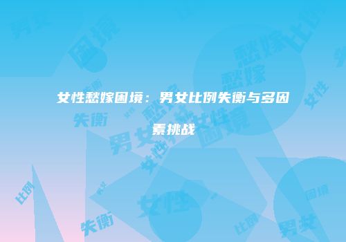 女性愁嫁困境：男女比例失衡与多因素挑战