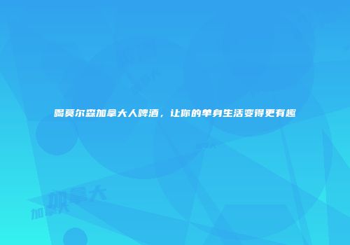 喝莫尔森加拿大人啤酒，让你的单身生活变得更有趣