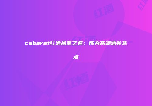 cabaret红酒品鉴之道：成为高端酒会焦点