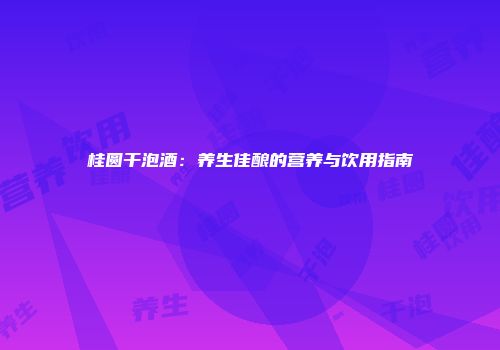 桂圆干泡酒：养生佳酿的营养与饮用指南