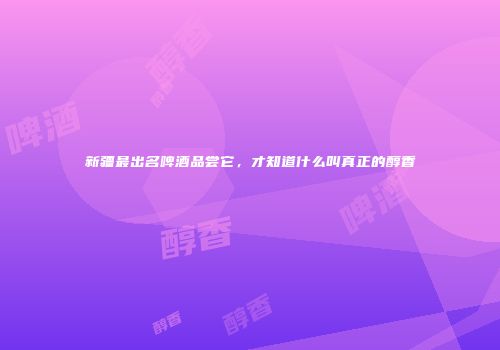 新疆最出名啤酒品尝它，才知道什么叫真正的醇香