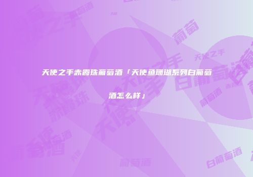 天使之手赤霞珠葡萄酒「天使鱼珊瑚系列白葡萄酒怎么样」