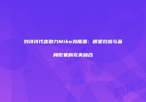 刘诗诗代言助力Miko鸡尾酒：明星效应与品牌形象的完美融合