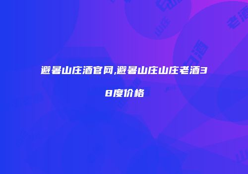 避暑山庄酒官网,避暑山庄山庄老酒38度价格