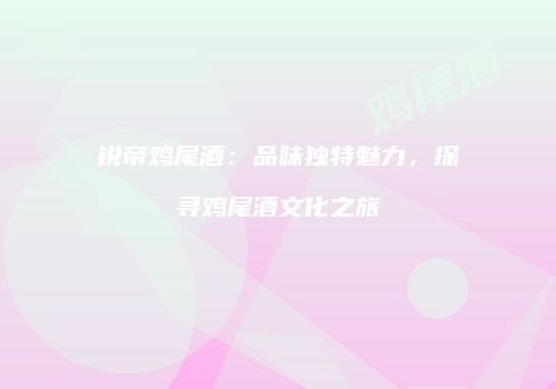 锐帝鸡尾酒：品味独特魅力，探寻鸡尾酒文化之旅