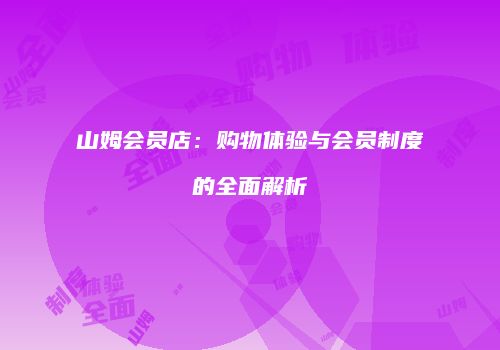 山姆会员店：购物体验与会员制度的全面解析