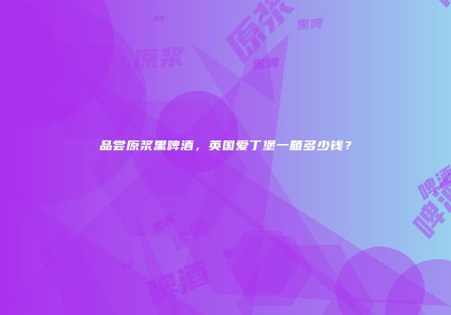 品尝原浆黑啤酒，英国爱丁堡一箱多少钱？