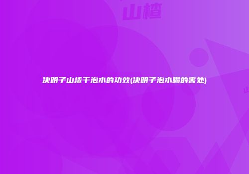决明子山楂干泡水的功效(决明子泡水喝的害处)