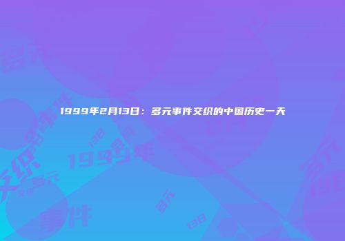 1999年2月13日：多元事件交织的中国历史一天