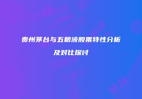 贵州茅台与五粮液股票特性分析及对比探讨