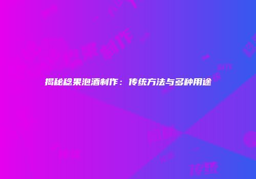 揭秘稔果泡酒制作：传统方法与多种用途