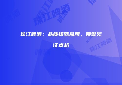 珠江啤酒：品质铸就品牌，荣誉见证卓越