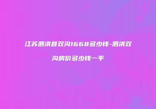 江苏泗洪县双沟1668多少钱-泗洪双沟房价多少钱一平