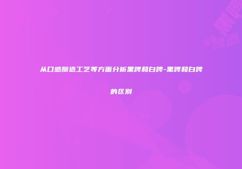 从口感酿造工艺等方面分析黑啤和白啤-黑啤和白啤的区别