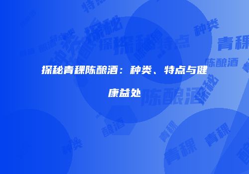 探秘青稞陈酿酒：种类、特点与健康益处