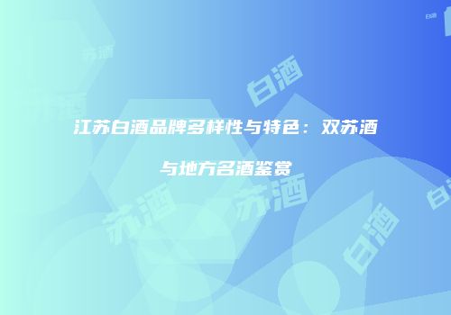 江苏白酒品牌多样性与特色：双苏酒与地方名酒鉴赏