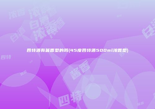 四特酒有酱香型的吗(45度四特酒500ml浓香型)