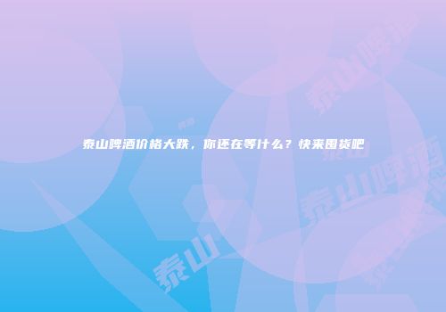 泰山啤酒价格大跌，你还在等什么？快来囤货吧