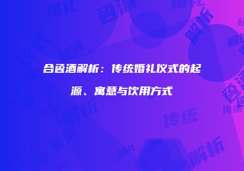合卺酒解析：传统婚礼仪式的起源、寓意与饮用方式
