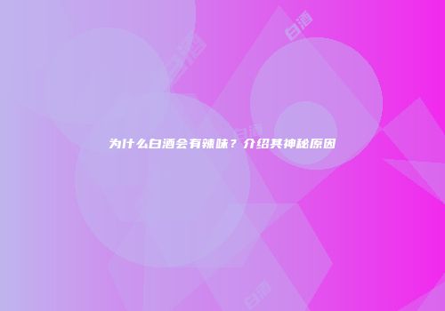 为什么白酒会有辣味？介绍其神秘原因