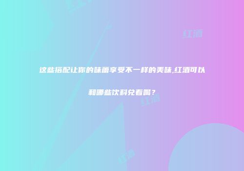 这些搭配让你的味蕾享受不一样的美味,红酒可以和哪些饮料兑着喝？